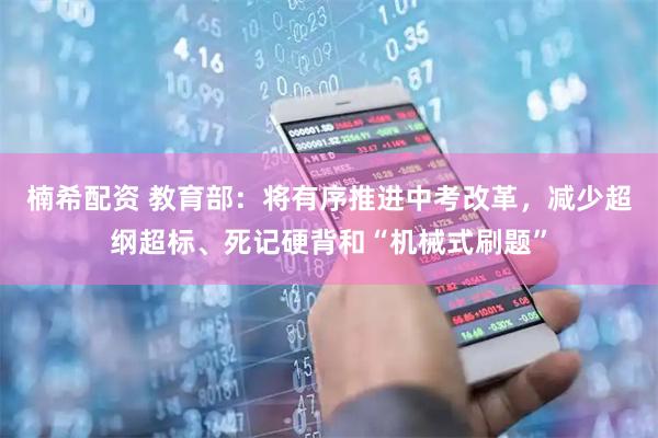 楠希配资 教育部：将有序推进中考改革，减少超纲超标、死记硬背和“机械式刷题”