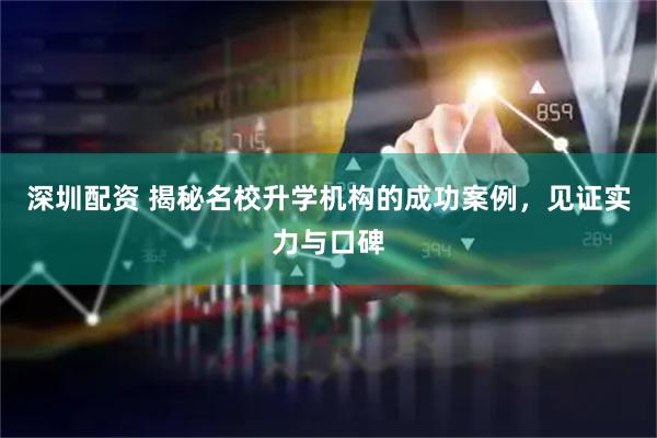 深圳配资 揭秘名校升学机构的成功案例，见证实力与口碑