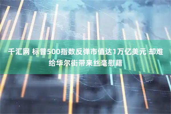 千汇网 标普500指数反弹市值达1万亿美元 却难给华尔街带来丝毫慰藉