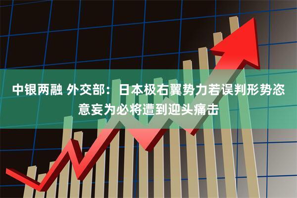 中银两融 外交部：日本极右翼势力若误判形势恣意妄为必将遭到迎头痛击