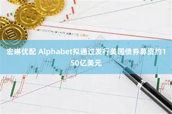 宏琳优配 Alphabet拟通过发行美国债券募资约150亿美元