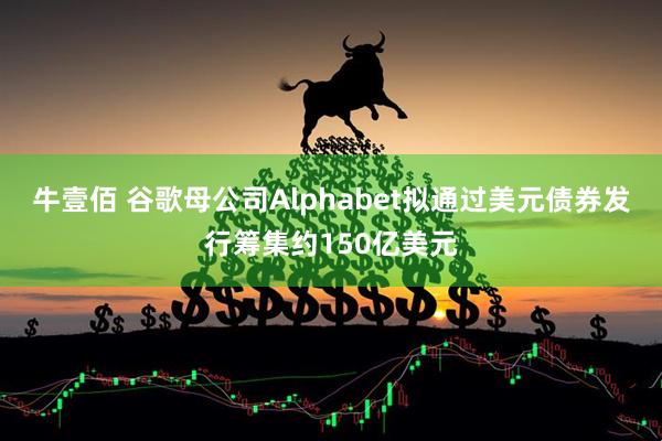 牛壹佰 谷歌母公司Alphabet拟通过美元债券发行筹集约150亿美元