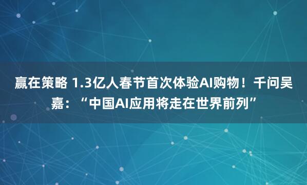赢在策略 1.3亿人春节首次体验AI购物！千问吴嘉：“中国AI应用将走在世界前列”