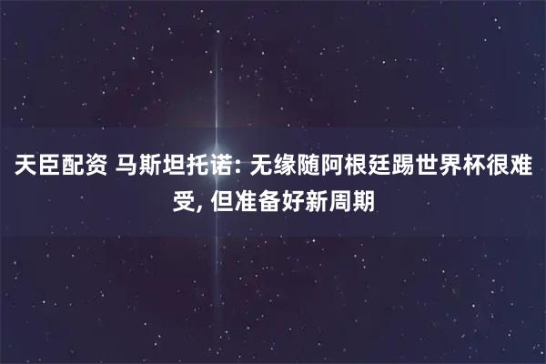 天臣配资 马斯坦托诺: 无缘随阿根廷踢世界杯很难受, 但准备好新周期