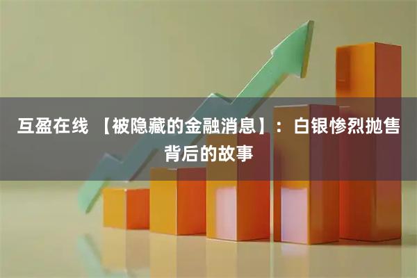 互盈在线 【被隐藏的金融消息】：白银惨烈抛售背后的故事