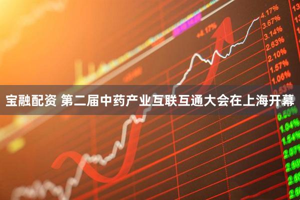 宝融配资 第二届中药产业互联互通大会在上海开幕