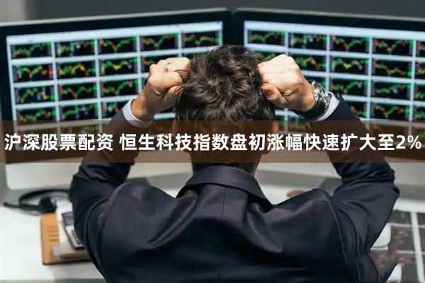 沪深股票配资 恒生科技指数盘初涨幅快速扩大至2%