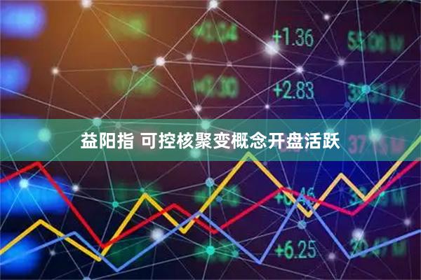 益阳指 可控核聚变概念开盘活跃