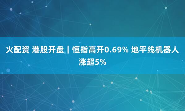 火配资 港股开盘｜恒指高开0.69% 地平线机器人涨超5%