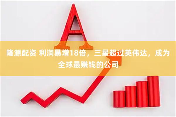 隆源配资 利润暴增18倍，三星超过英伟达，成为全球最赚钱的公司