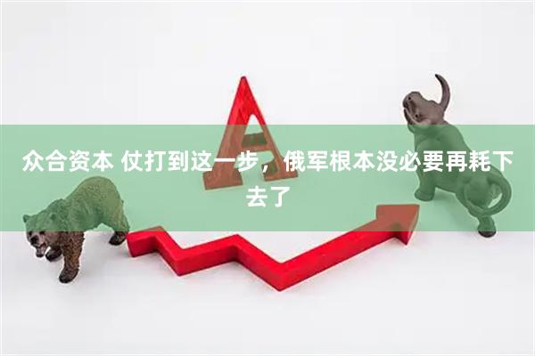 众合资本 仗打到这一步，俄军根本没必要再耗下去了
