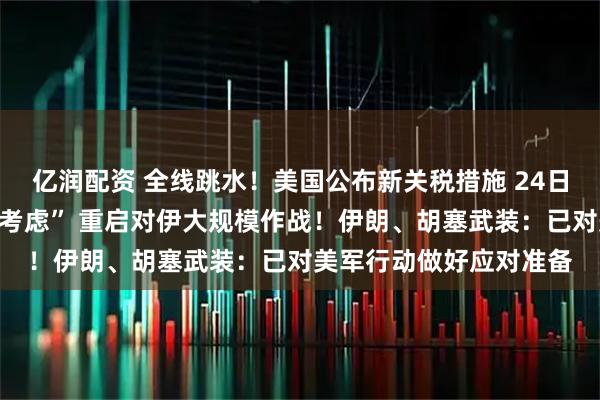 亿润配资 全线跳水！美国公布新关税措施 24日生效！特朗普：“认真考虑” 重启对伊大规模作战！伊朗、胡塞武装：已对美军行动做好应对准备