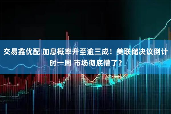 交易鑫优配 加息概率升至逾三成！美联储决议倒计时一周 市场彻底懵了？