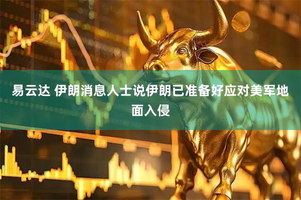 易云达 伊朗消息人士说伊朗已准备好应对美军地面入侵