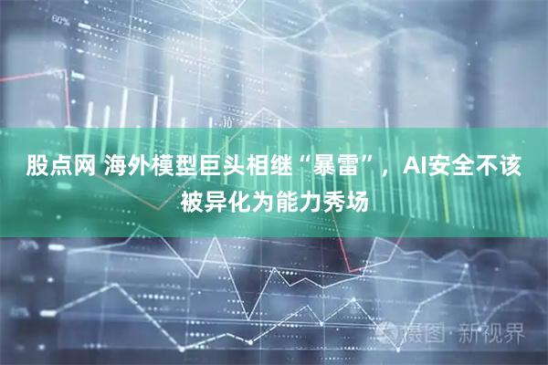 股点网 海外模型巨头相继“暴雷”，AI安全不该被异化为能力秀场