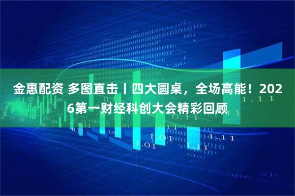 金惠配资 多图直击丨四大圆桌，全场高能！2026第一财经科创大会精彩回顾